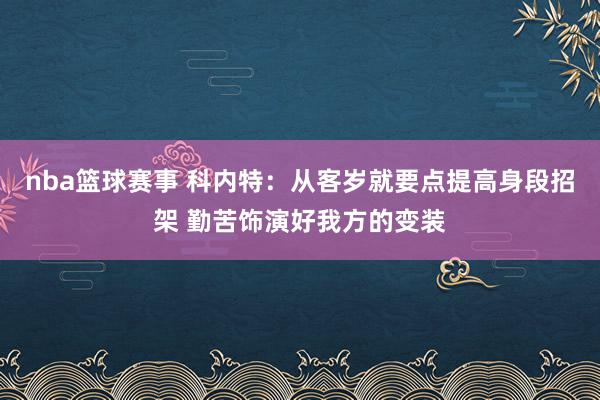 nba篮球赛事 科内特：从客岁就要点提高身段招架 勤苦饰演好我方的变装