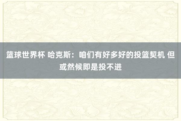 篮球世界杯 哈克斯：咱们有好多好的投篮契机 但或然候即是投不进