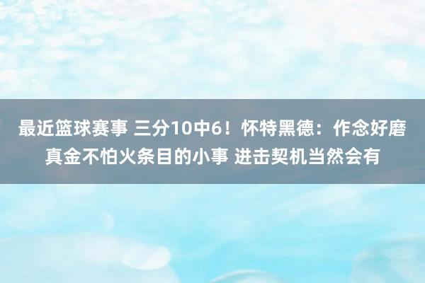 最近篮球赛事 三分10中6！怀特黑德：作念好磨真金不怕火条目的小事 进击契机当然会有