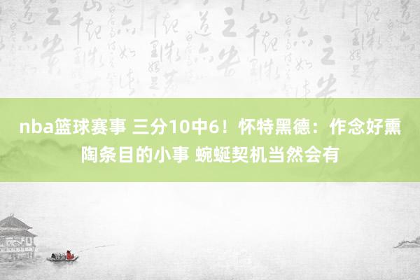 nba篮球赛事 三分10中6！怀特黑德：作念好熏陶条目的小事 蜿蜒契机当然会有