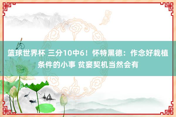 篮球世界杯 三分10中6！怀特黑德：作念好栽植条件的小事 贫窭契机当然会有