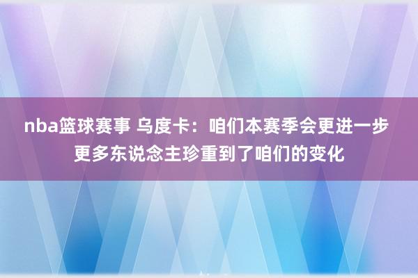 nba篮球赛事 乌度卡：咱们本赛季会更进一步 更多东说念主珍重到了咱们的变化