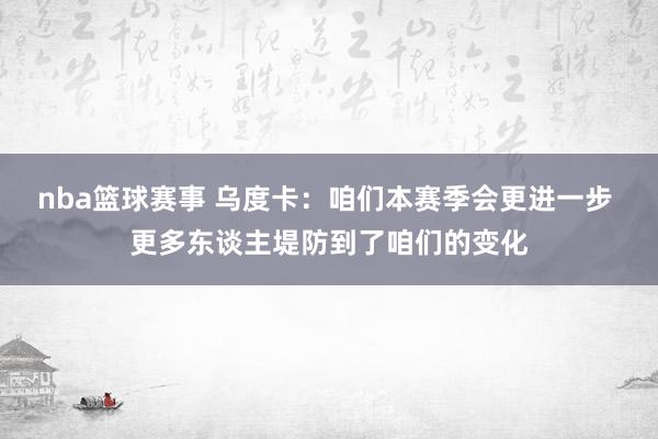 nba篮球赛事 乌度卡：咱们本赛季会更进一步 更多东谈主堤防到了咱们的变化