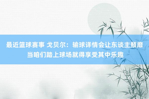 最近篮球赛事 戈贝尔：输球详情会让东谈主颓靡 当咱们踏上球场就得享受其中乐趣