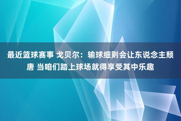 最近篮球赛事 戈贝尔：输球细则会让东说念主颓唐 当咱们踏上球场就得享受其中乐趣