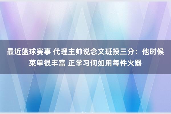 最近篮球赛事 代理主帅说念文班投三分：他时候菜单很丰富 正学习何如用每件火器