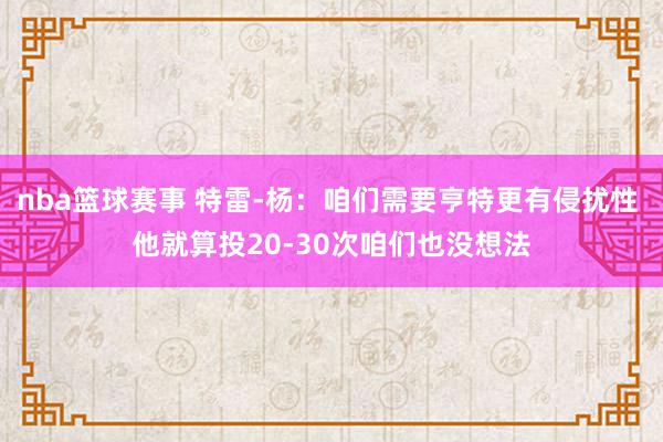 nba篮球赛事 特雷-杨：咱们需要亨特更有侵扰性 他就算投20-30次咱们也没想法