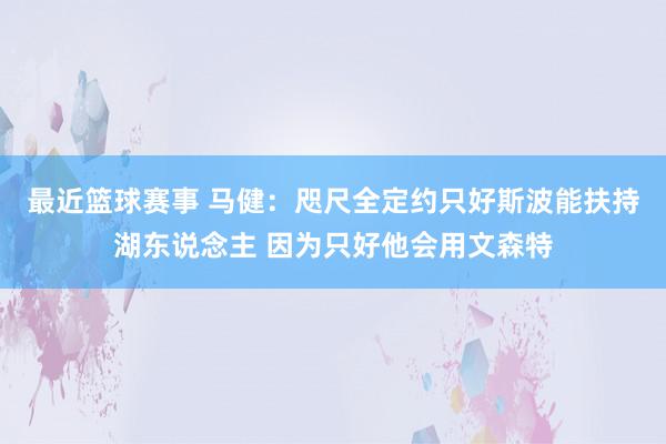 最近篮球赛事 马健：咫尺全定约只好斯波能扶持湖东说念主 因为只好他会用文森特