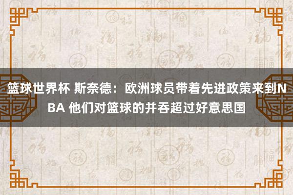 篮球世界杯 斯奈德：欧洲球员带着先进政策来到NBA 他们对篮球的并吞超过好意思国