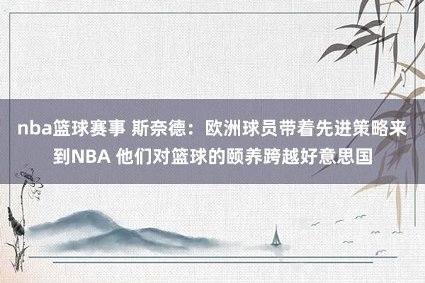 nba篮球赛事 斯奈德：欧洲球员带着先进策略来到NBA 他们对篮球的颐养跨越好意思国