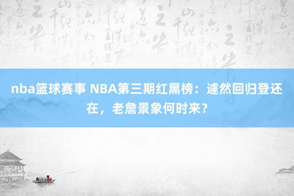 nba篮球赛事 NBA第三期红黑榜：遽然回归登还在，老詹景象何时来？