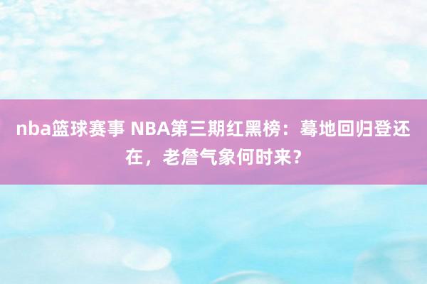 nba篮球赛事 NBA第三期红黑榜：蓦地回归登还在，老詹气象何时来？