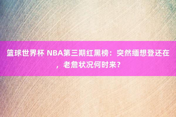 篮球世界杯 NBA第三期红黑榜：突然缅想登还在，老詹状况何时来？