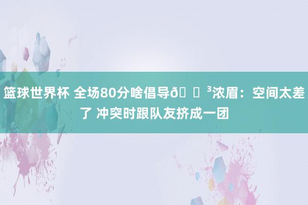 篮球世界杯 全场80分啥倡导😳浓眉：空间太差了 冲突时跟队友挤成一团