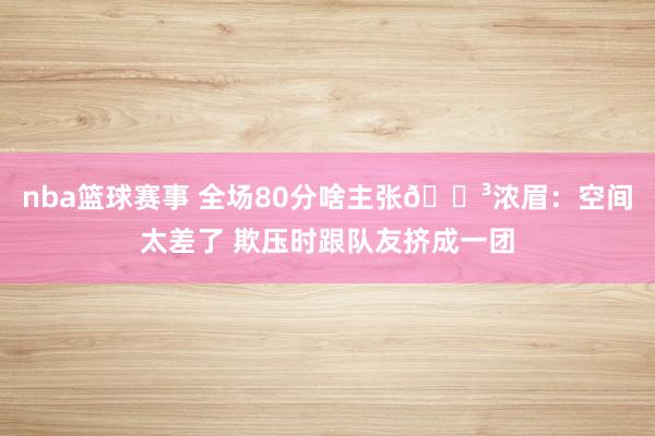 nba篮球赛事 全场80分啥主张😳浓眉：空间太差了 欺压时跟队友挤成一团