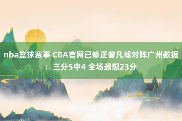 nba篮球赛事 CBA官网已修正曾凡博对阵广州数据：三分5中4 全场遐想23分