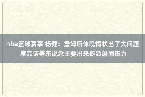 nba篮球赛事 杨健：詹姆斯体魄情状出了大问题 席菲诺等东说念主要出来摊派詹眉压力