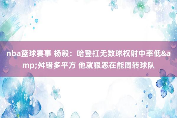 nba篮球赛事 杨毅：哈登扛无数球权射中率低&舛错多平方 他就狠恶在能周转球队