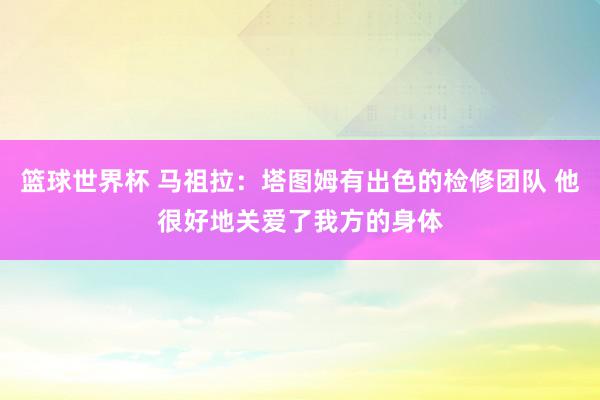 篮球世界杯 马祖拉：塔图姆有出色的检修团队 他很好地关爱了我方的身体