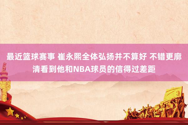 最近篮球赛事 崔永熙全体弘扬并不算好 不错更廓清看到他和NBA球员的信得过差距