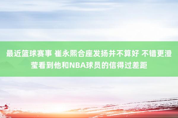 最近篮球赛事 崔永熙合座发扬并不算好 不错更澄莹看到他和NBA球员的信得过差距