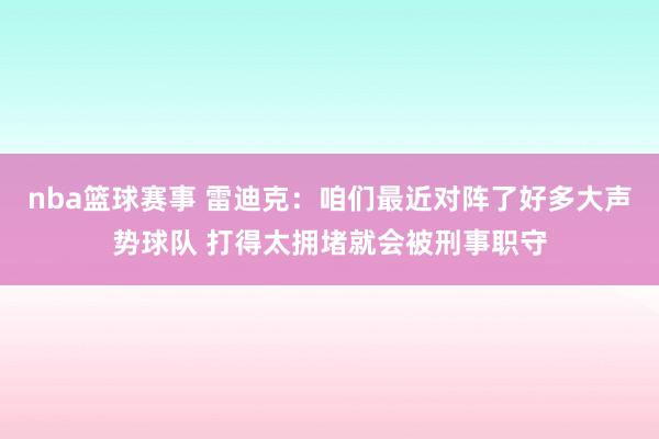 nba篮球赛事 雷迪克：咱们最近对阵了好多大声势球队 打得太拥堵就会被刑事职守