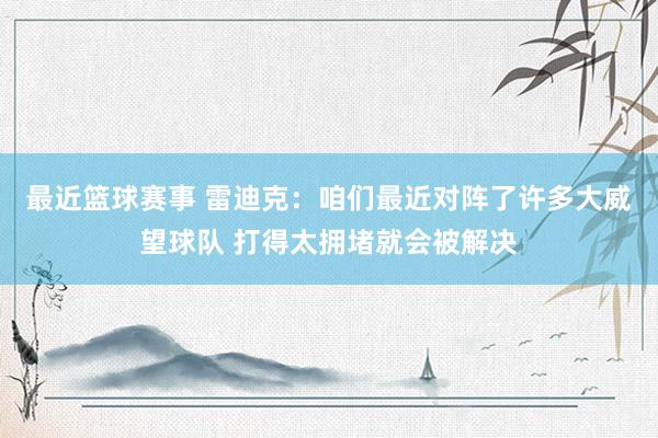 最近篮球赛事 雷迪克：咱们最近对阵了许多大威望球队 打得太拥堵就会被解决