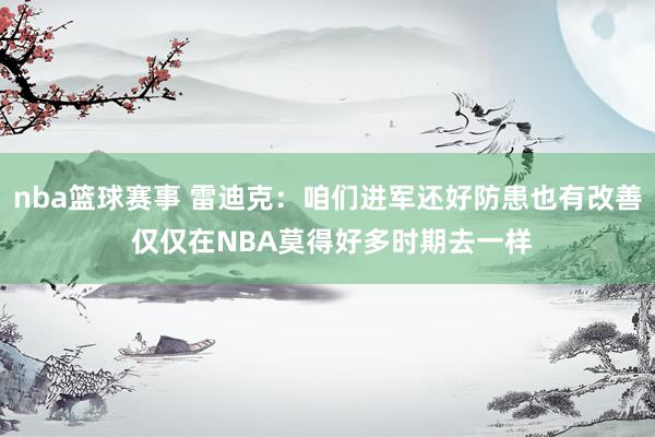 nba篮球赛事 雷迪克：咱们进军还好防患也有改善 仅仅在NBA莫得好多时期去一样