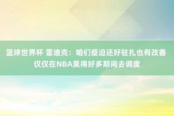 篮球世界杯 雷迪克：咱们蹙迫还好驻扎也有改善 仅仅在NBA莫得好多期间去调度