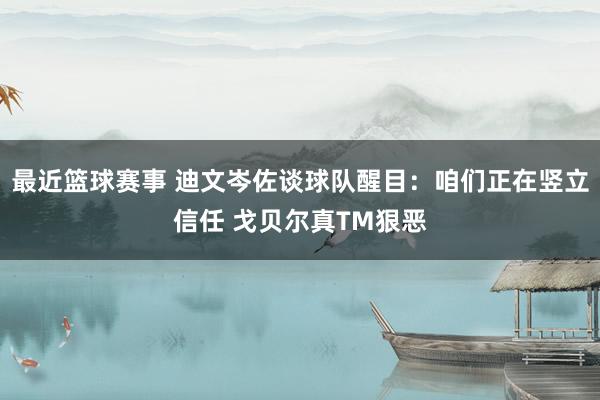 最近篮球赛事 迪文岑佐谈球队醒目：咱们正在竖立信任 戈贝尔真TM狠恶