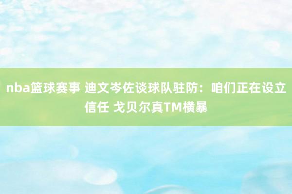 nba篮球赛事 迪文岑佐谈球队驻防：咱们正在设立信任 戈贝尔真TM横暴