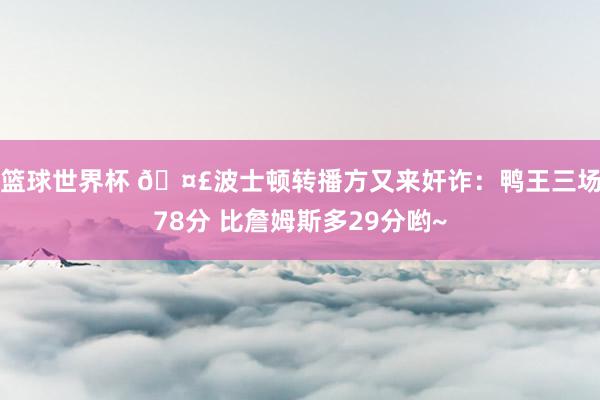 篮球世界杯 🤣波士顿转播方又来奸诈：鸭王三场78分 比詹姆斯多29分哟~