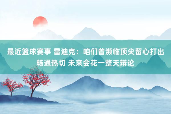 最近篮球赛事 雷迪克：咱们曾濒临顶尖留心打出畅通热切 未来会花一整天辩论