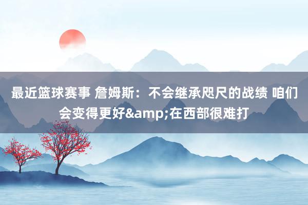 最近篮球赛事 詹姆斯：不会继承咫尺的战绩 咱们会变得更好&在西部很难打