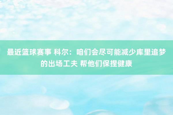 最近篮球赛事 科尔：咱们会尽可能减少库里追梦的出场工夫 帮他们保捏健康