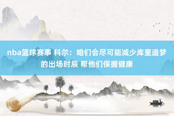 nba篮球赛事 科尔：咱们会尽可能减少库里追梦的出场时辰 帮他们保握健康