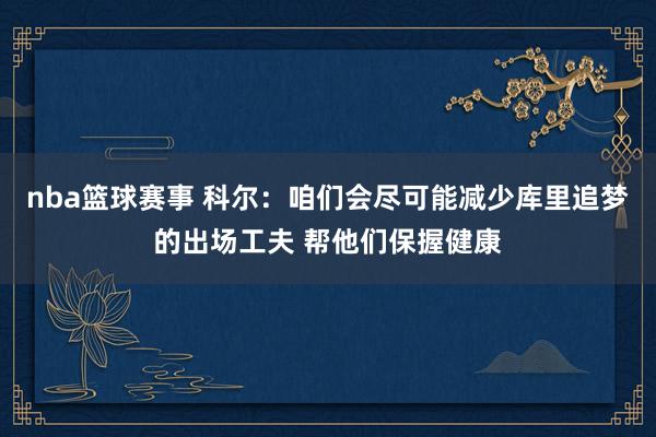 nba篮球赛事 科尔：咱们会尽可能减少库里追梦的出场工夫 帮他们保握健康