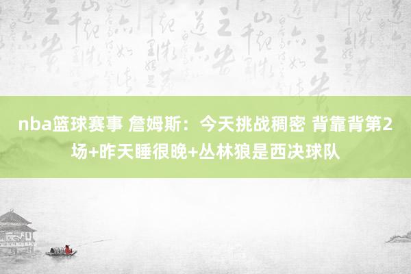 nba篮球赛事 詹姆斯：今天挑战稠密 背靠背第2场+昨天睡很晚+丛林狼是西决球队