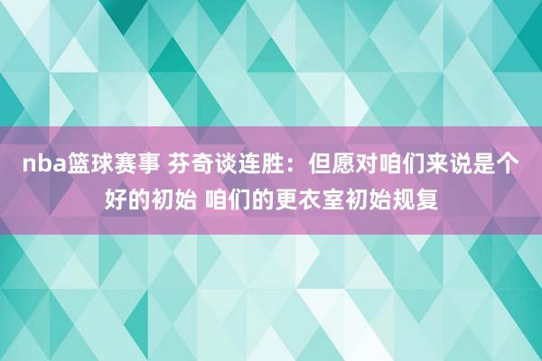 nba篮球赛事 芬奇谈连胜：但愿对咱们来说是个好的初始 咱们的更衣室初始规复