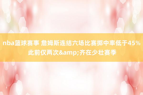 nba篮球赛事 詹姆斯连结六场比赛掷中率低于45% 此前仅两次&齐在少壮赛季