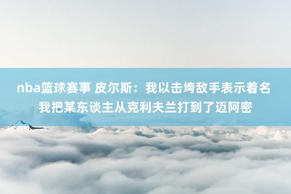 nba篮球赛事 皮尔斯：我以击垮敌手表示着名 我把某东谈主从克利夫兰打到了迈阿密