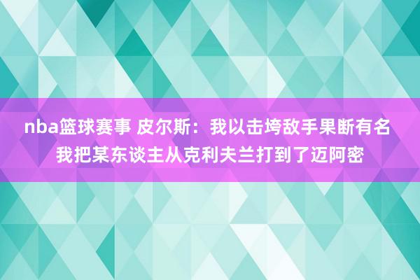 nba篮球赛事 皮尔斯：我以击垮敌手果断有名 我把某东谈主从克利夫兰打到了迈阿密