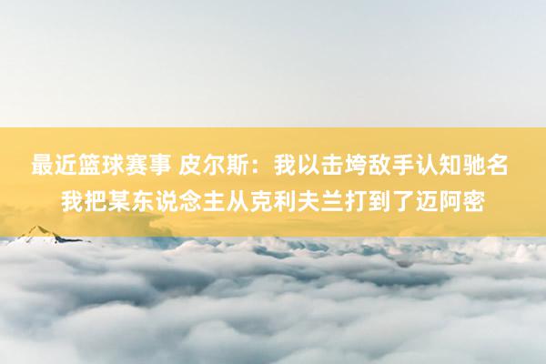 最近篮球赛事 皮尔斯：我以击垮敌手认知驰名 我把某东说念主从克利夫兰打到了迈阿密