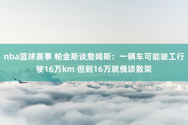 nba篮球赛事 帕金斯谈詹姆斯：一辆车可能竣工行驶16万km 但到16万就俄顷散架