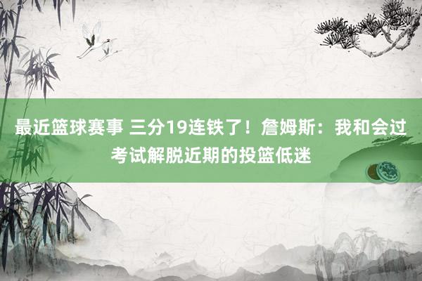 最近篮球赛事 三分19连铁了！詹姆斯：我和会过考试解脱近期的投篮低迷