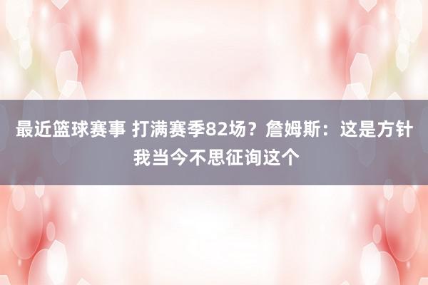 最近篮球赛事 打满赛季82场？詹姆斯：这是方针 我当今不思征询这个