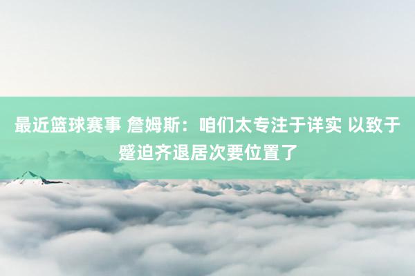 最近篮球赛事 詹姆斯：咱们太专注于详实 以致于蹙迫齐退居次要位置了