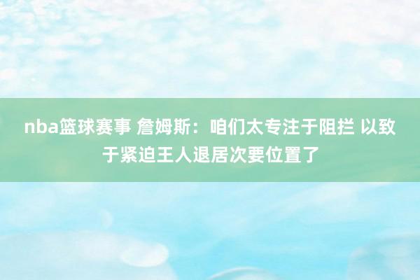 nba篮球赛事 詹姆斯：咱们太专注于阻拦 以致于紧迫王人退居次要位置了