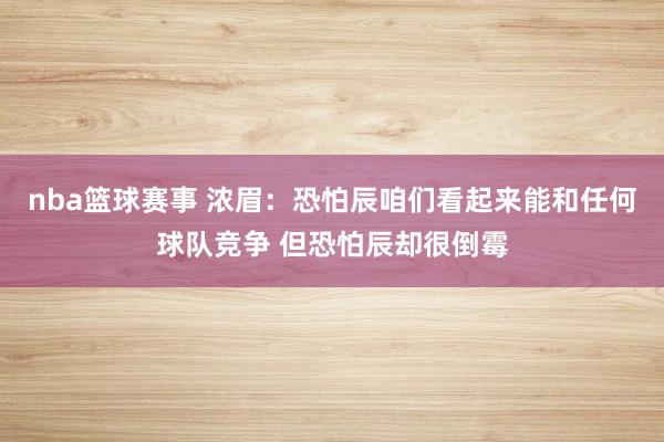 nba篮球赛事 浓眉：恐怕辰咱们看起来能和任何球队竞争 但恐怕辰却很倒霉