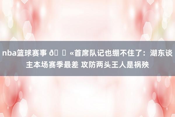 nba篮球赛事 😫首席队记也绷不住了：湖东谈主本场赛季最差 攻防两头王人是祸殃